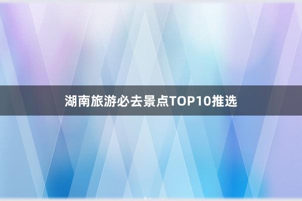 湖南旅游必去景点TOP10推选