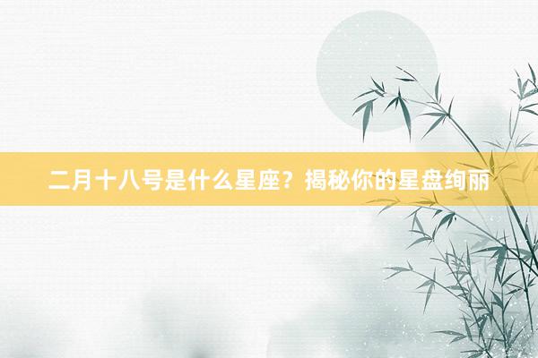 二月十八号是什么星座？揭秘你的星盘绚丽
