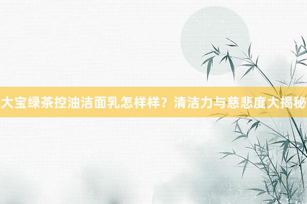 大宝绿茶控油洁面乳怎样样？清洁力与慈悲度大揭秘